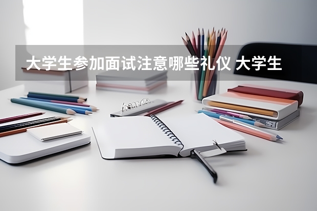 大学生参加面试注意哪些礼仪 大学生参加面试应注意的礼仪有哪些