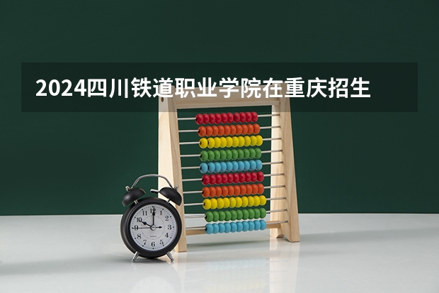 2024四川铁道职业学院在重庆招生计划表