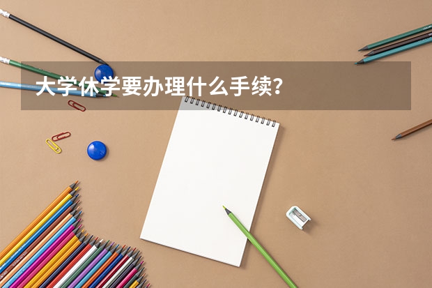 大学休学要办理什么手续？