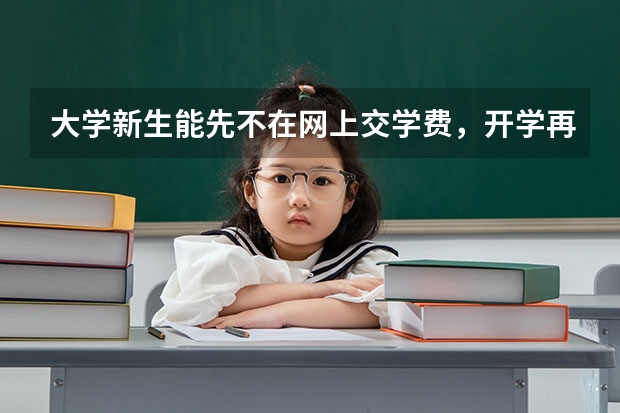 大学新生能先不在网上交学费，开学再交行吗？