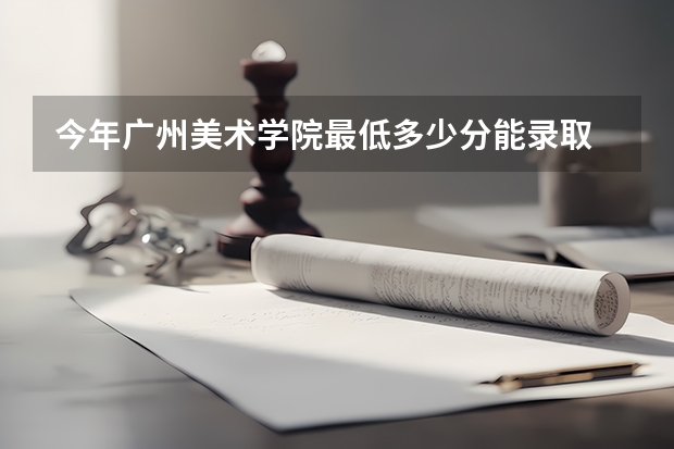 今年广州美术学院最低多少分能录取 广东历年录取分数线