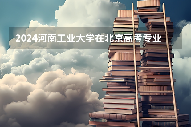2024河南工业大学在北京高考专业招生计划人数预测
