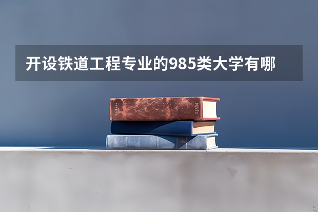 开设铁道工程专业的985类大学有哪些