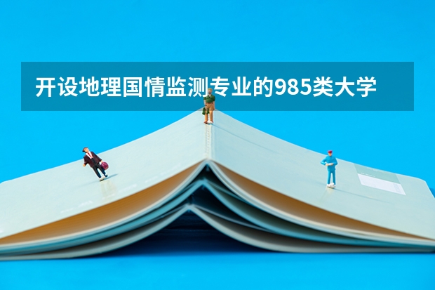 开设地理国情监测专业的985类大学有哪些