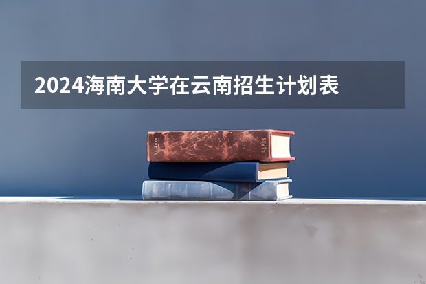 2024海南大学在云南招生计划表
