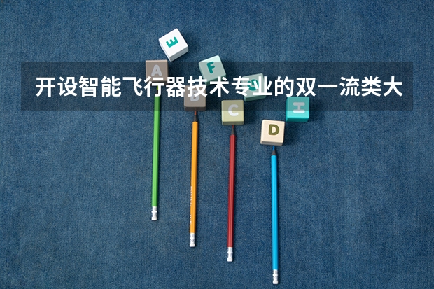 开设智能飞行器技术专业的双一流类大学有哪些
