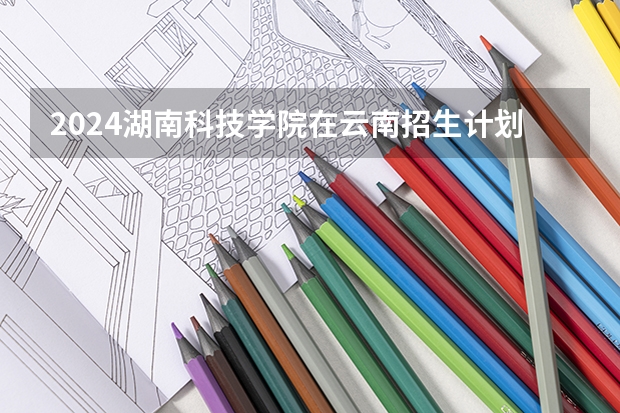 2024湖南科技学院在云南招生计划表