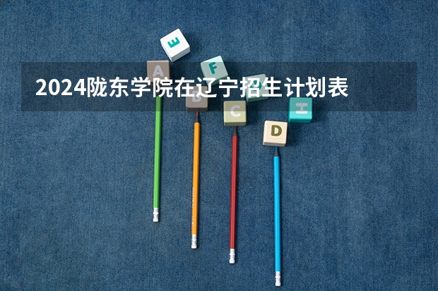 2024陇东学院在辽宁招生计划表