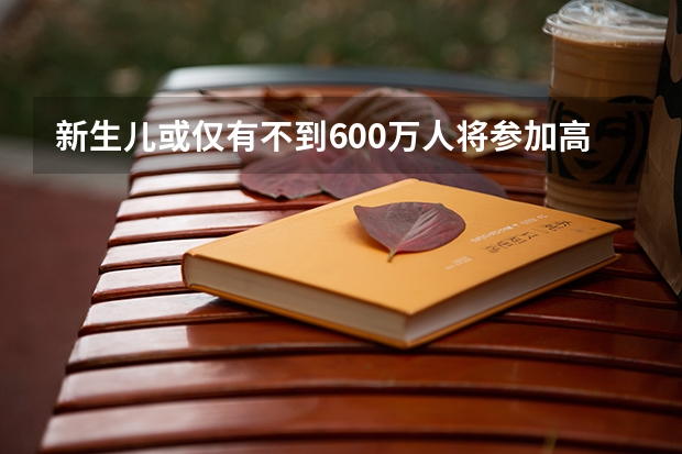 新生儿或仅有不到600万人将参加高考?上大学会更容易吗