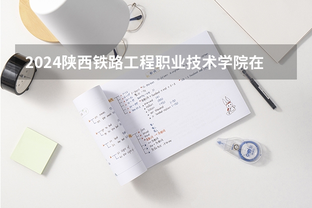 2024陕西铁路工程职业技术学院在云南招生计划表