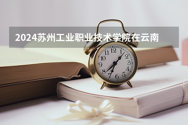 2024苏州工业职业技术学院在云南招生计划表
