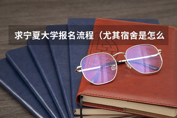 求宁夏大学报名流程(尤其宿舍是怎么分配的)