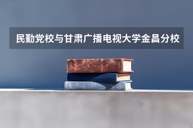 民勤党校与甘肃广播电视大学金昌分校（金昌电大）有什么区别？民勤党校的学历国家承认吗？