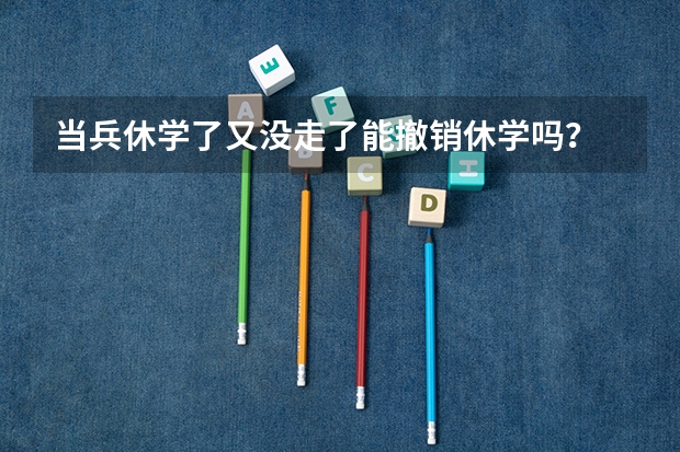 当兵休学了又没走了能撤销休学吗?
