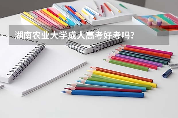 湖南农业大学成人高考好考吗?