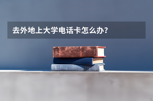 去外地上大学电话卡怎么办?
