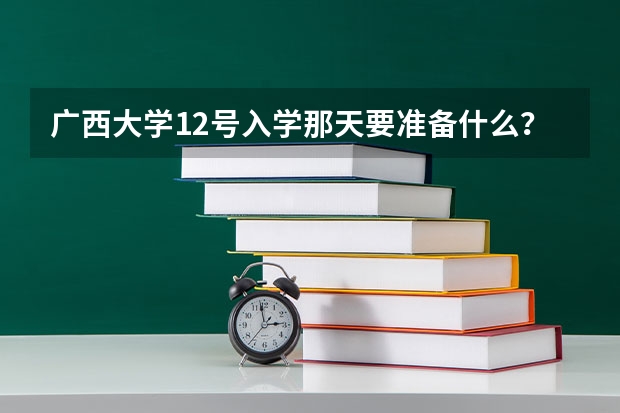 广西大学12号入学那天要准备什么??报名完就可以走人了?