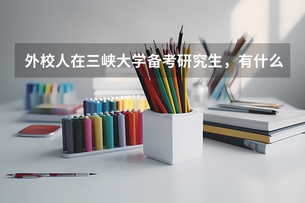 外校人在三峡大学备考研究生，有什么需要注意的，请三峡大学的兄弟姐妹们进来说一说。