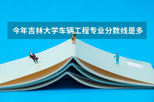 今年吉林大学车辆工程专业分数线是多少(历年分数线一览)