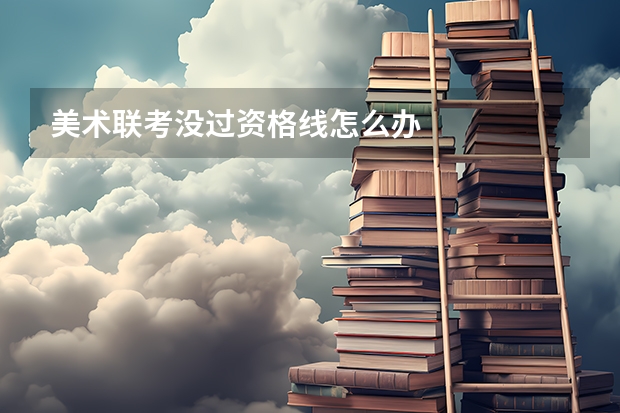 美术联考没过资格线怎么办