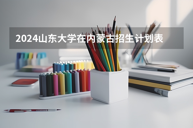 2024山东大学在内蒙古招生计划表