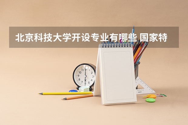 北京科技大学开设专业有哪些 国家特色专业有哪些