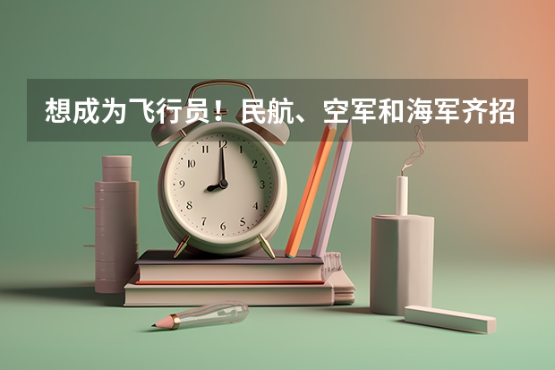 想成为飞行员!民航、空军和海军齐招飞,对比要求哪个更值得报考?