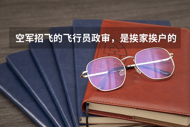 空军招飞的飞行员政审，是挨家挨户的上门调查吗？