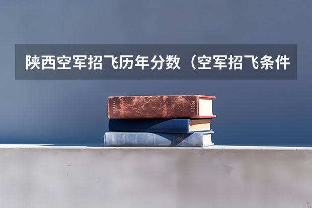陕西空军招飞历年分数(空军招飞条件体检标准)
