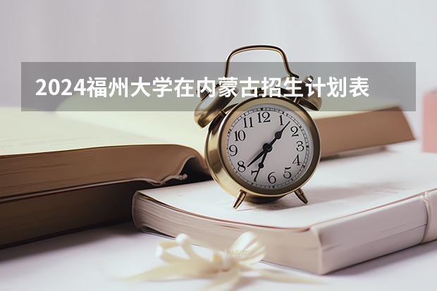 2024福州大学在内蒙古招生计划表