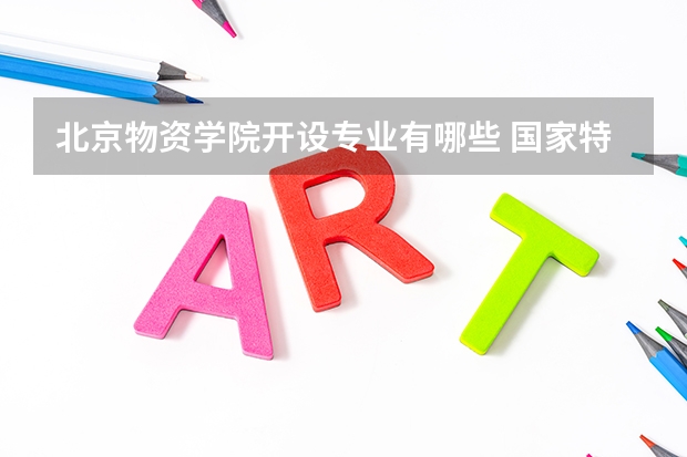 北京物资学院开设专业有哪些 国家特色专业有哪些