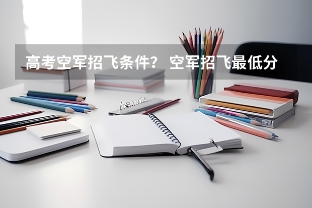 高考空军招飞条件？ 空军招飞最低分数线