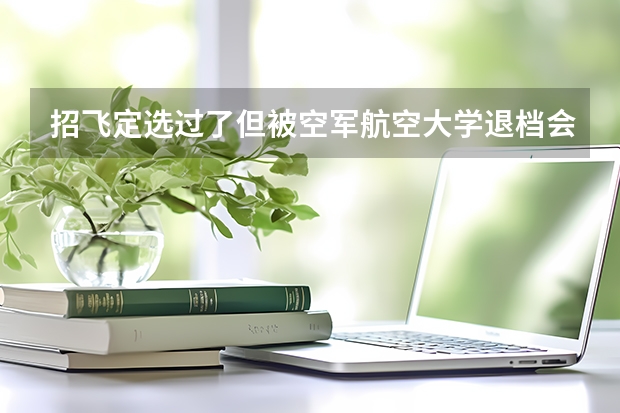 招飞定选过了但被空军航空大学退档会怎样?要赔违约金吗?