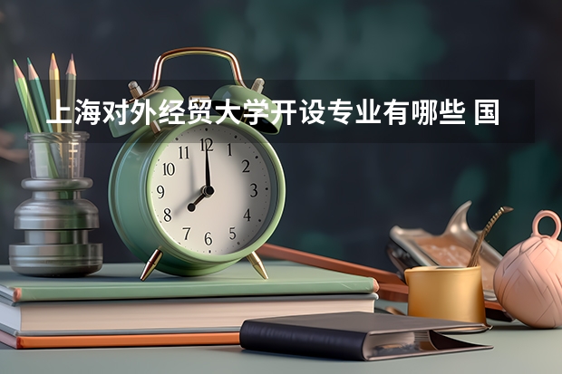 上海对外经贸大学开设专业有哪些 国家特色专业有哪些