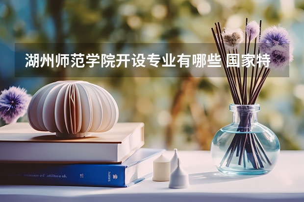 湖州师范学院开设专业有哪些 国家特色专业有哪些