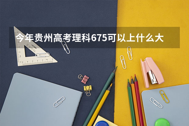 今年贵州高考理科675可以上什么大学