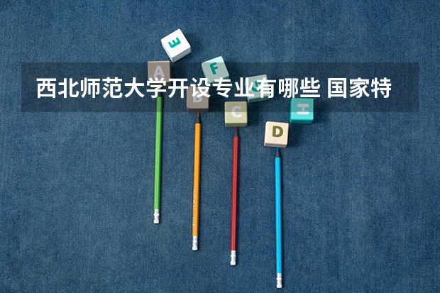 西北师范大学开设专业有哪些 国家特色专业有哪些