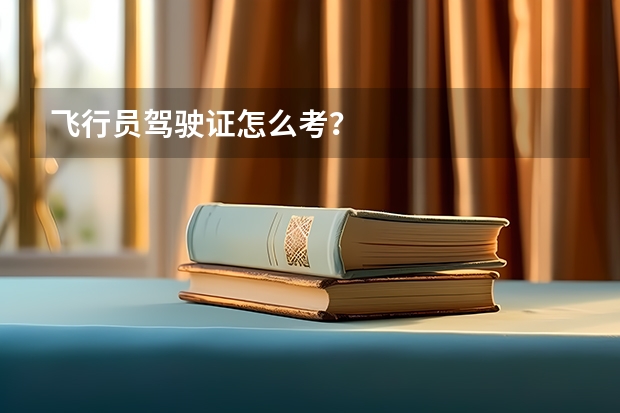 飞行员驾驶证怎么考？