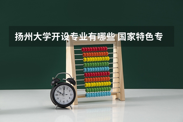扬州大学开设专业有哪些 国家特色专业有哪些