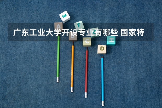 广东工业大学开设专业有哪些 国家特色专业有哪些