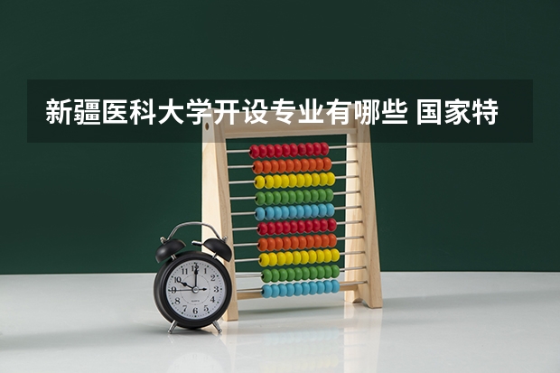新疆医科大学开设专业有哪些 国家特色专业有哪些