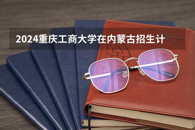 2024重庆工商大学在内蒙古招生计划表