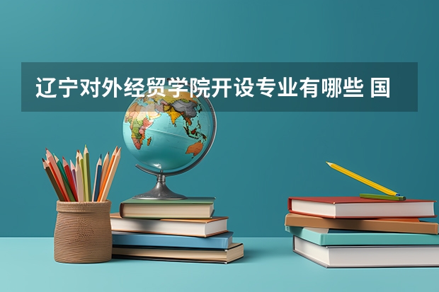 辽宁对外经贸学院开设专业有哪些 国家特色专业有哪些