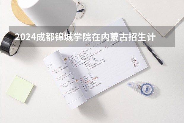 2024成都锦城学院在内蒙古招生计划表