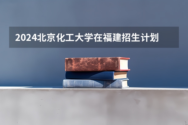 2024北京化工大学在福建招生计划表