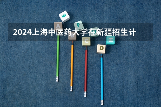 2024上海中医药大学在新疆招生计划表