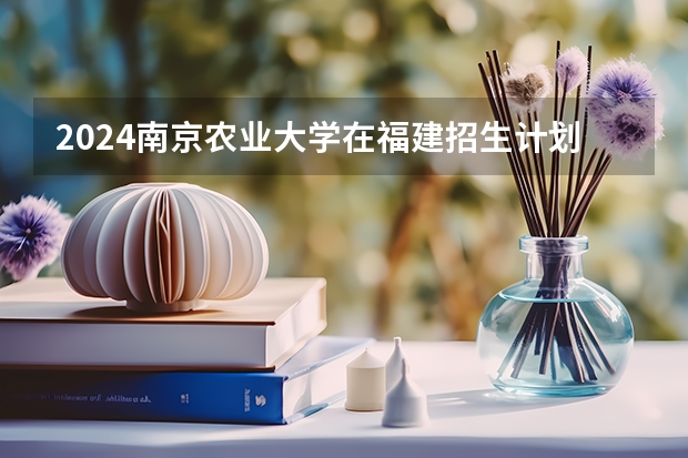 2024南京农业大学在福建招生计划表