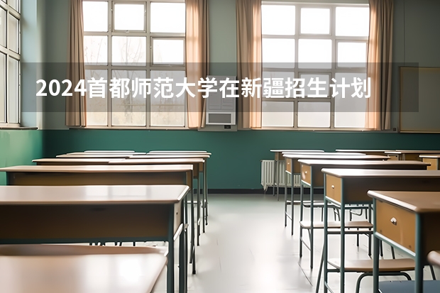 2024首都师范大学在新疆招生计划表