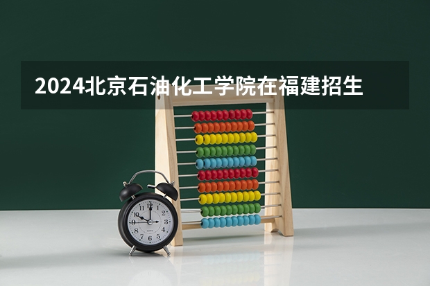 2024北京石油化工学院在福建招生计划表