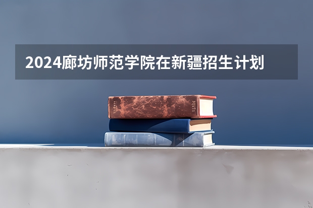 2024廊坊师范学院在新疆招生计划表